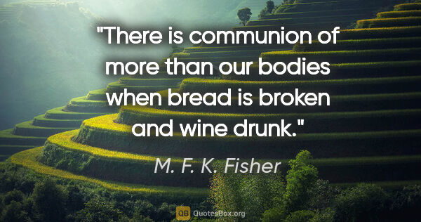 M. F. K. Fisher quote: "There is communion of more than our bodies when bread is..."