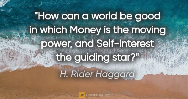 H. Rider Haggard quote: "How can a world be good in which Money is the moving power,..."