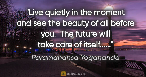 Paramahansa Yogananda quote: "Live quietly in the moment and see the beauty of all before..."