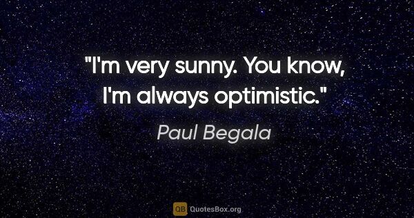 Paul Begala quote: "I'm very sunny. You know, I'm always optimistic."