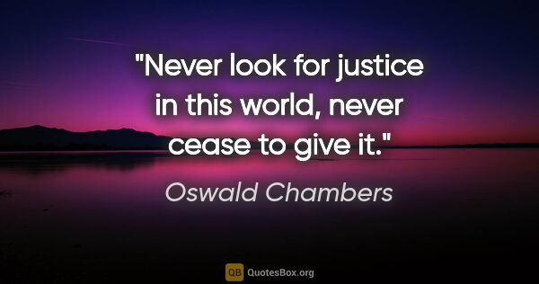 Oswald Chambers quote: "Never look for justice in this world, never cease to give it."