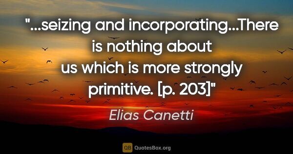 Elias Canetti quote: "seizing and incorporating...There is nothing about us which is..."