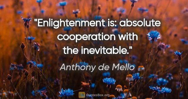 Anthony de Mello quote: "Enlightenment is: absolute cooperation with the inevitable."