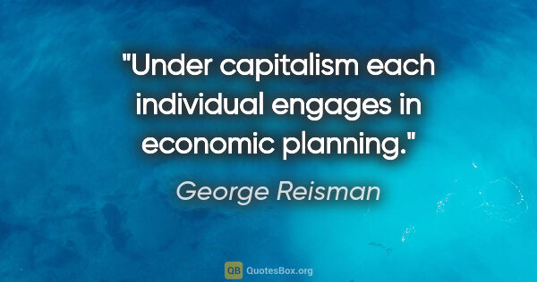 George Reisman quote: "Under capitalism each individual engages in economic planning."