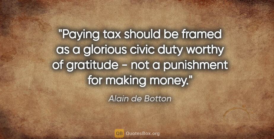 Alain de Botton quote: "Paying tax should be framed as a glorious civic duty worthy of..."