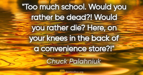 Chuck Palahniuk quote: "Too much school."
"Would you rather be dead?! Would you rather..."