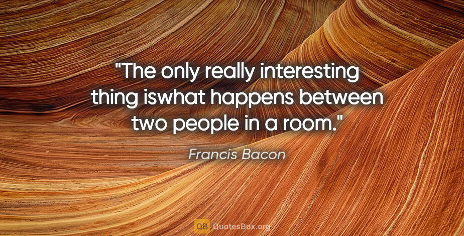 Francis Bacon quote: "The only really interesting thing iswhat happens between two..."
