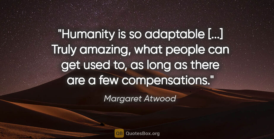 Margaret Atwood quote: "Humanity is so adaptable [...] Truly amazing, what people can..."
