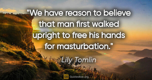 Lily Tomlin quote: "We have reason to believe that man first walked upright to..."