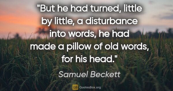 Samuel Beckett quote: "But he had turned, little by little, a disturbance into words,..."