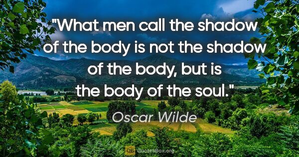 Oscar Wilde quote: "What men call the shadow of the body is not the shadow of the..."