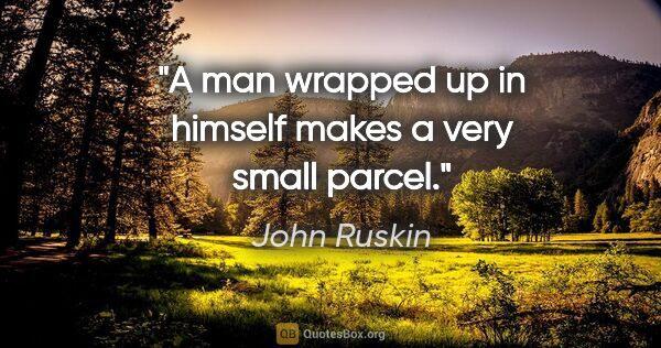John Ruskin quote: "A man wrapped up in himself makes a very small parcel."