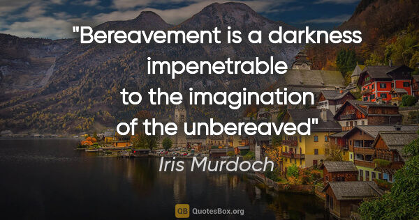 Iris Murdoch quote: "Bereavement is a darkness impenetrable to the imagination of..."