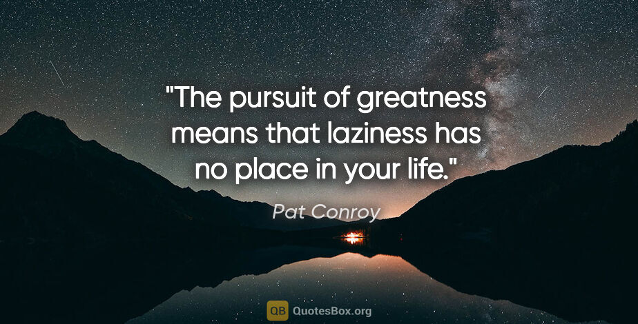 Pat Conroy quote: "The pursuit of greatness means that laziness has no place in..."