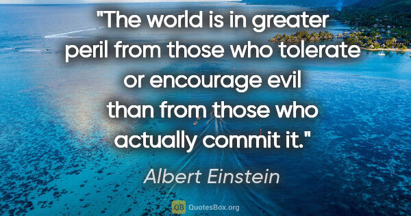 Albert Einstein quote: "The world is in greater peril from those who tolerate or..."