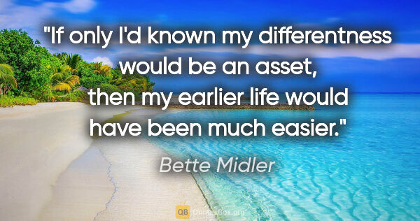 Bette Midler quote: "If only I'd known my differentness would be an asset, then my..."