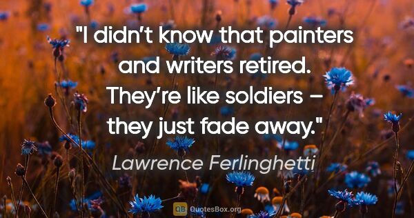 Lawrence Ferlinghetti quote: "I didn’t know that painters and writers retired. They’re like..."