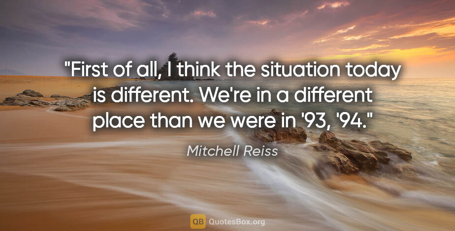 Mitchell Reiss quote: "First of all, I think the situation today is different. We're..."