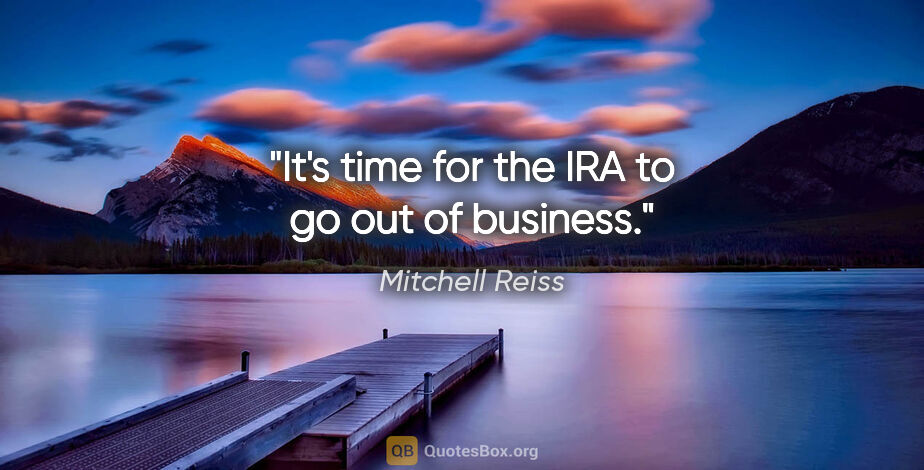 Mitchell Reiss quote: "It's time for the IRA to go out of business."