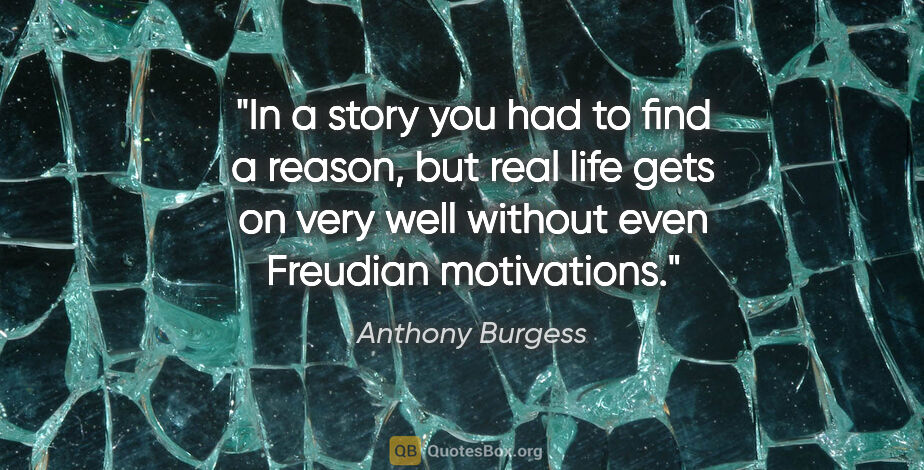 Anthony Burgess quote: "In a story you had to find a reason, but real life gets on..."