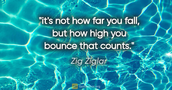 Zig Ziglar quote: "it's not how far you fall, but how high you bounce that counts."