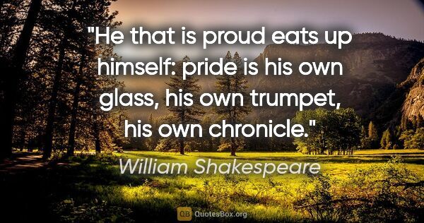 William Shakespeare quote: "He that is proud eats up himself: pride is his own glass, his..."