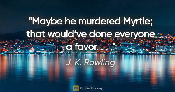 J. K. Rowling quote: "Maybe he murdered Myrtle; that would’ve done everyone a favor...."