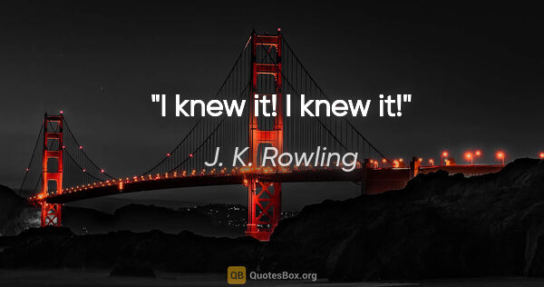 J. K. Rowling quote: "I knew it! I knew it!"