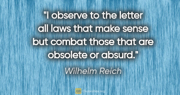 Wilhelm Reich quote: "I observe to the letter all laws that make sense but combat..."