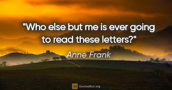 Anne Frank quote: "Who else but me is ever going to read these letters?"
