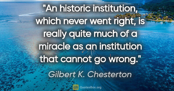 Gilbert K. Chesterton quote: "An historic institution, which never went right, is really..."