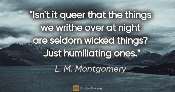 L. M. Montgomery quote: "Isn't it queer that the things we writhe over at night are..."