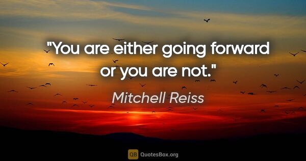 Mitchell Reiss quote: "You are either going forward or you are not."