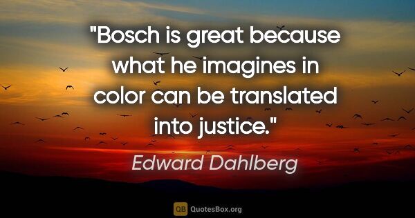 Edward Dahlberg quote: "Bosch is great because what he imagines in color can be..."