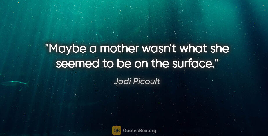 Jodi Picoult quote: "Maybe a mother wasn't what she seemed to be on the surface."