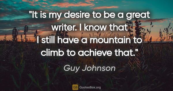 Guy Johnson quote: "It is my desire to be a great writer. I know that I still have..."