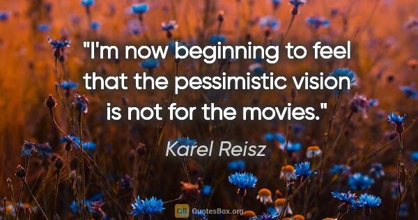 Karel Reisz quote: "I'm now beginning to feel that the pessimistic vision is not..."
