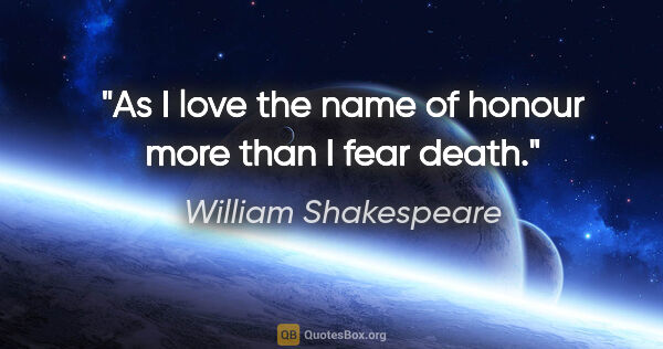 William Shakespeare quote: "As I love the name of honour more than I fear death."