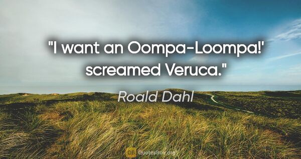 Roald Dahl quote: "I want an Oompa-Loompa!' screamed Veruca."