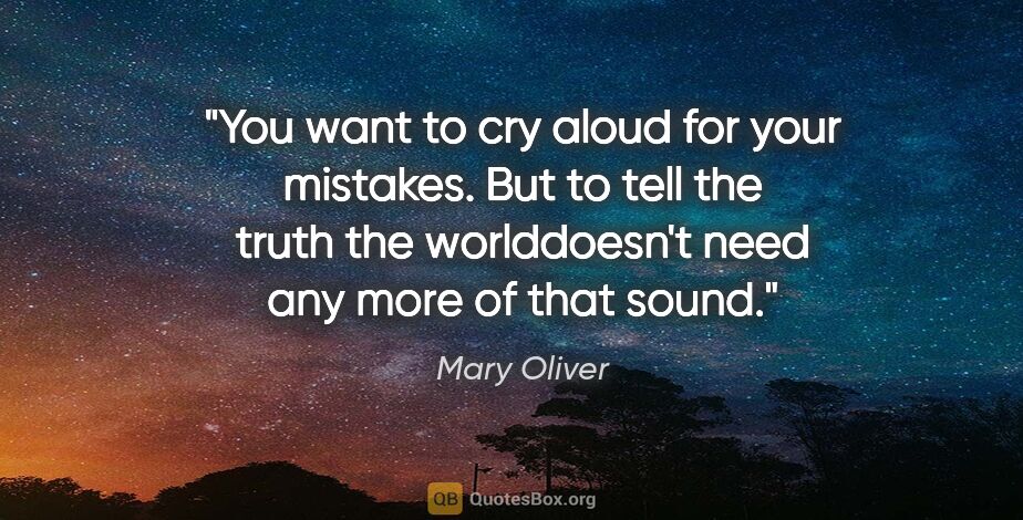 Mary Oliver quote: "You want to cry aloud for your mistakes. But to tell the truth..."