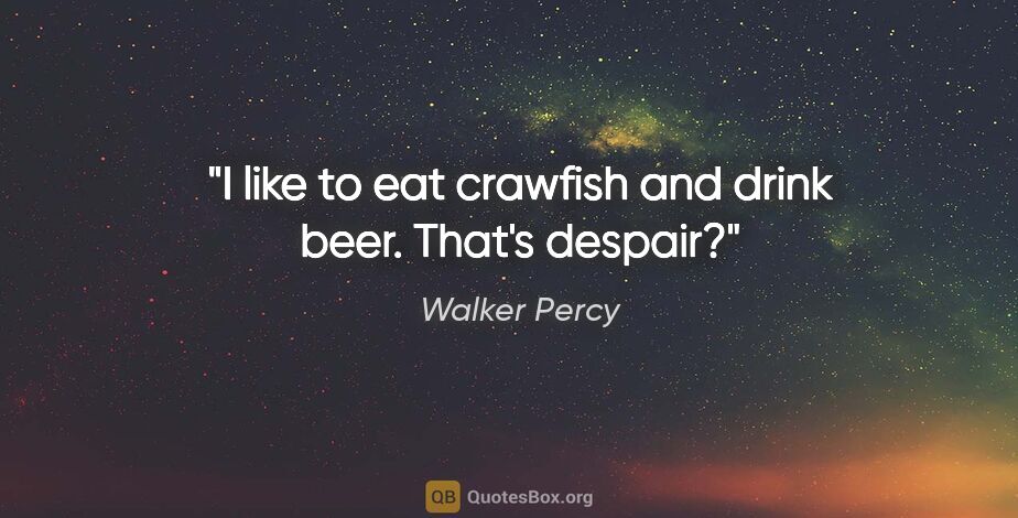 Walker Percy quote: "I like to eat crawfish and drink beer. That's despair?"
