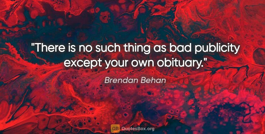 Brendan Behan quote: "There is no such thing as bad publicity except your own obituary."