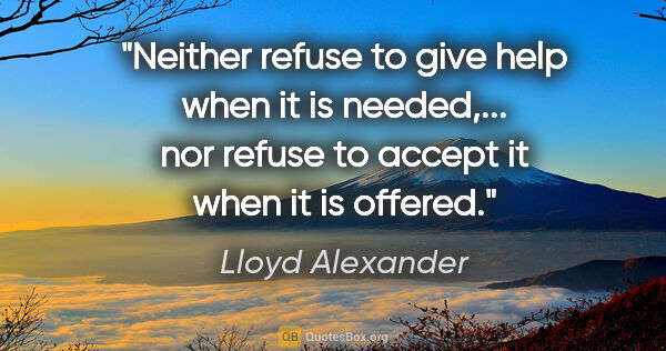 Lloyd Alexander quote: "Neither refuse to give help when it is needed,... nor refuse..."