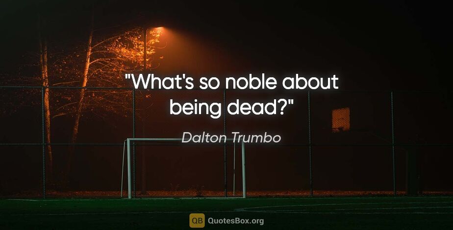 Dalton Trumbo quote: "What's so noble about being dead?"