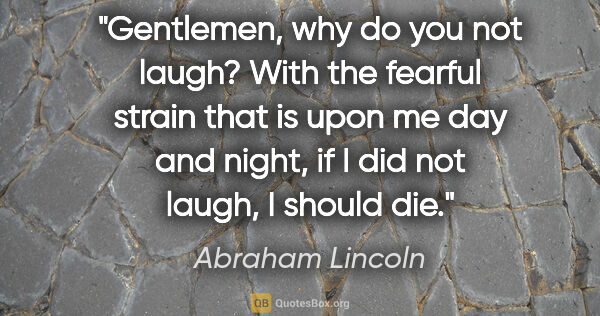 Abraham Lincoln quote: "Gentlemen, why do you not laugh? With the fearful strain that..."