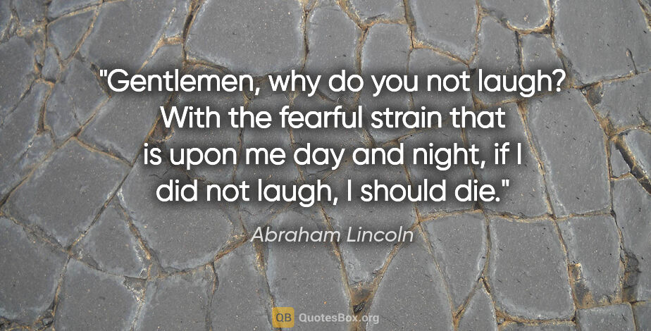 Abraham Lincoln quote: "Gentlemen, why do you not laugh? With the fearful strain that..."