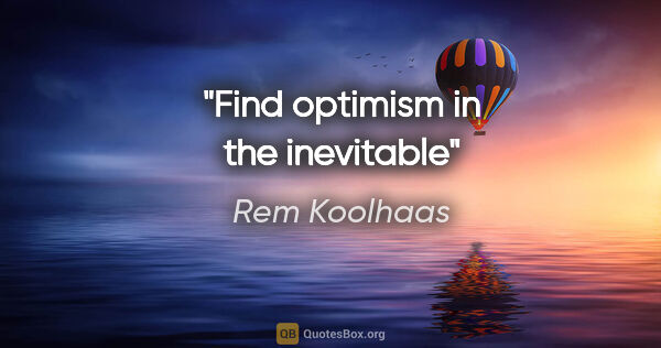 Rem Koolhaas quote: "Find optimism in the inevitable"