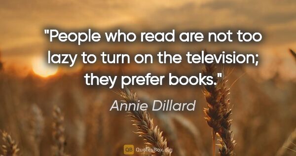 Annie Dillard quote: "People who read are not too lazy to turn on the television;..."