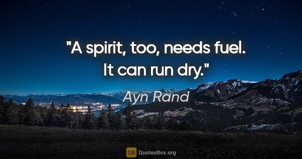 Ayn Rand quote: "A spirit, too, needs fuel. It can run dry."