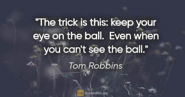 Tom Robbins quote: "The trick is this: keep your eye on the ball.  Even when you..."